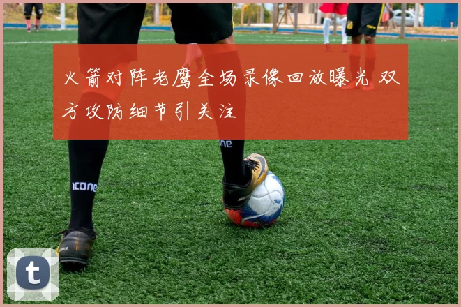 火箭对阵老鹰全场录像回放曝光 双方攻防细节引关注