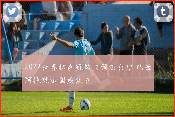 2022世界杯夺冠热门预测出炉 巴西阿根廷法国成焦点