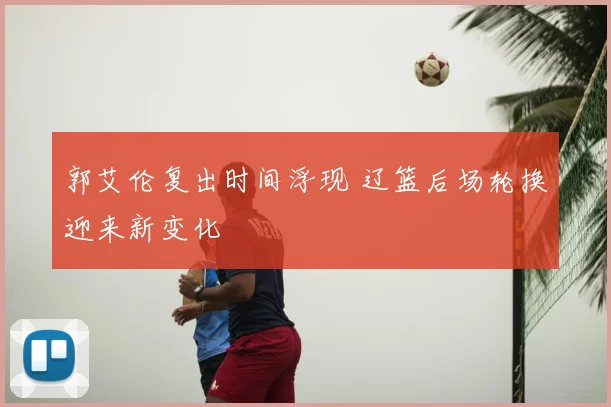 郭艾伦复出时间浮现 辽篮后场轮换迎来新变化