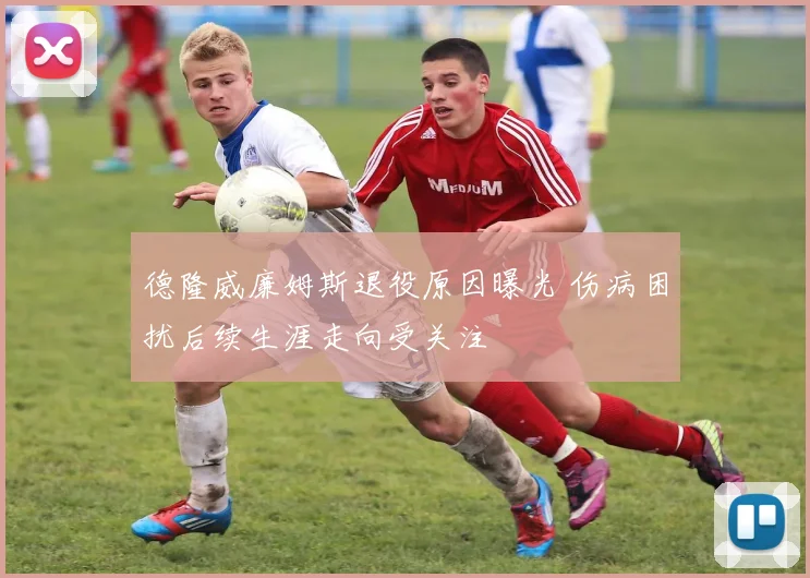 德隆威廉姆斯退役原因曝光 伤病困扰后续生涯走向受关注