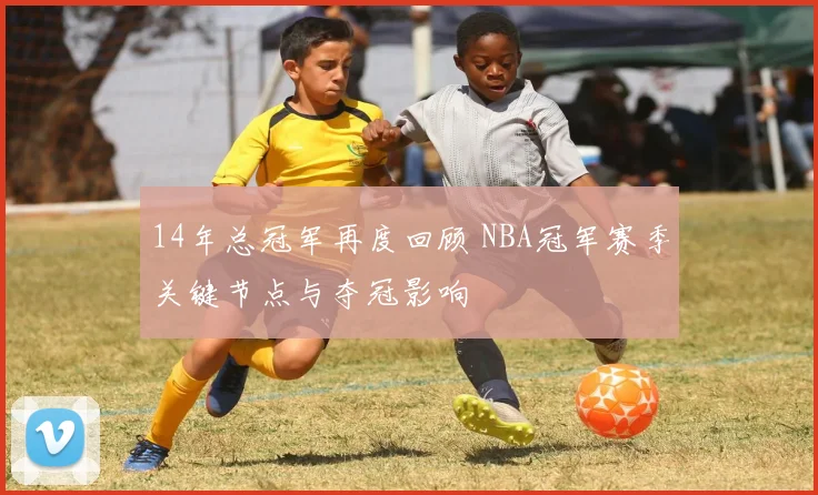 14年总冠军再度回顾 NBA冠军赛季关键节点与夺冠影响