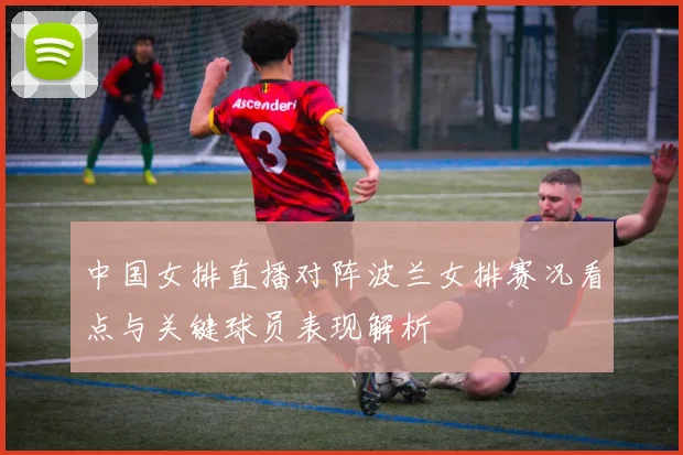 中国女排直播对阵波兰女排赛况看点与关键球员表现解析